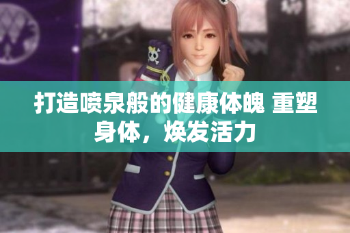 打造喷泉般的健康体魄 重塑身体，焕发活力