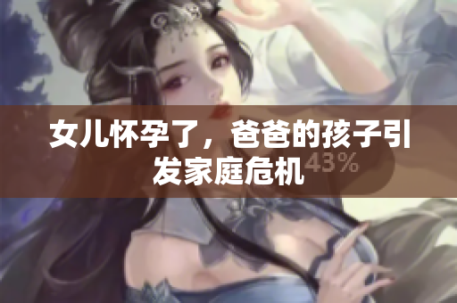 女儿怀孕了，爸爸的孩子引发家庭危机