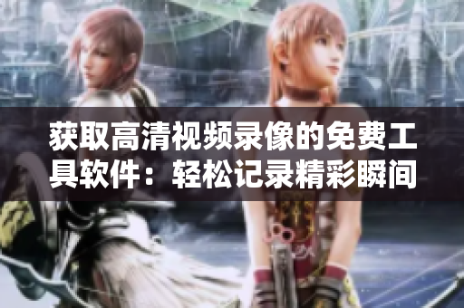 获取高清视频录像的免费工具软件：轻松记录精彩瞬间