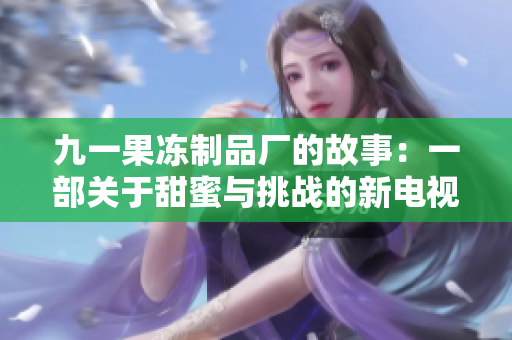 九一果冻制品厂的故事：一部关于甜蜜与挑战的新电视剧