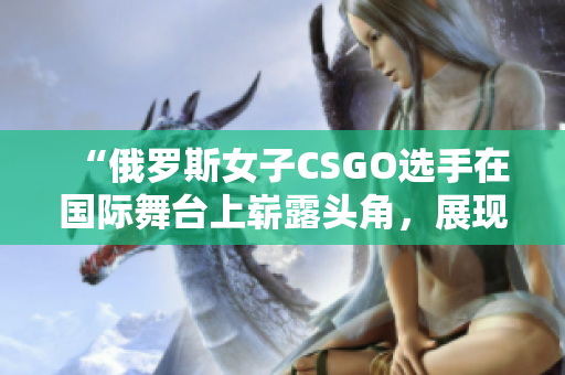 “俄罗斯女子CSGO选手在国际舞台上崭露头角，展现实力与潜力”