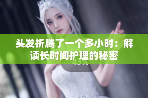 头发折腾了一个多小时：解读长时间护理的秘密
