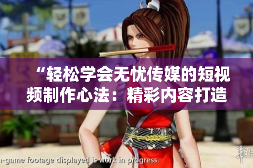 “轻松学会无忧传媒的短视频制作心法：精彩内容打造技巧分享”
