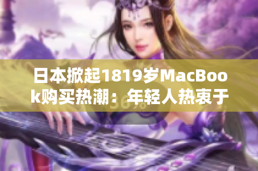 日本掀起1819岁MacBook购买热潮：年轻人热衷于这款电脑