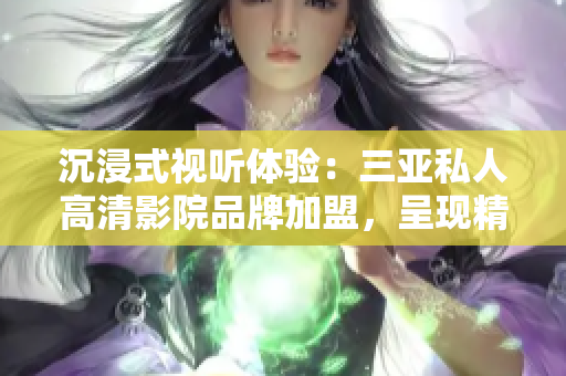 沉浸式视听体验：三亚私人高清影院品牌加盟，呈现精彩影像！