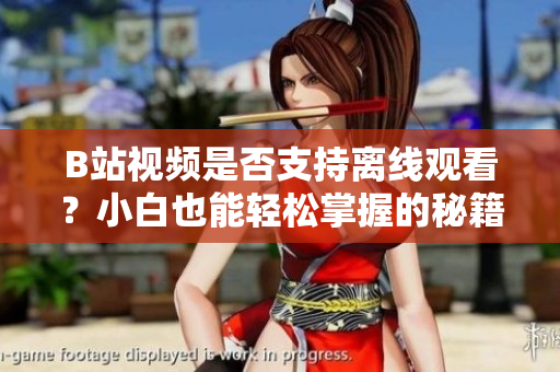 B站视频是否支持离线观看？小白也能轻松掌握的秘籍分享