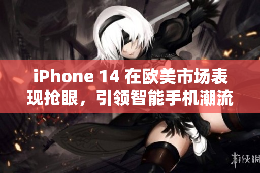 iPhone 14 在欧美市场表现抢眼，引领智能手机潮流