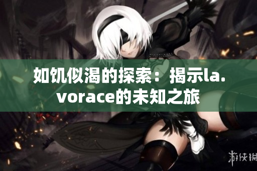 如饥似渴的探索：揭示la.vorace的未知之旅