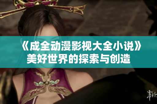 《成全动漫影视大全小说》美好世界的探索与创造