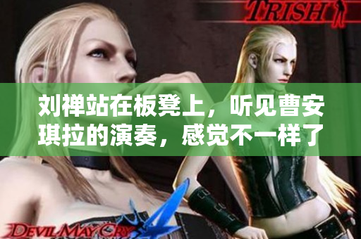 刘禅站在板凳上，听见曹安琪拉的演奏，感觉不一样了