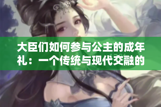 大臣们如何参与公主的成年礼：一个传统与现代交融的仪式