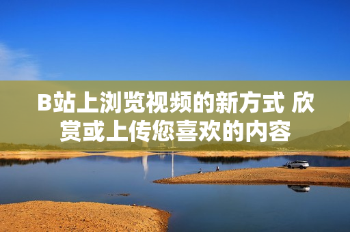 B站上浏览视频的新方式 欣赏或上传您喜欢的内容