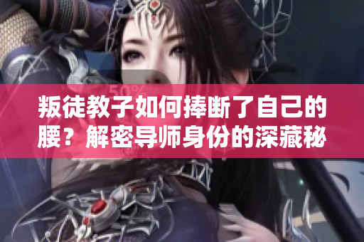 叛徒教子如何捧断了自己的腰？解密导师身份的深藏秘密