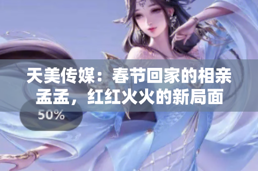 天美传媒：春节回家的相亲孟孟，红红火火的新局面