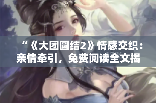 “《大团圆结2》情感交织：亲情牵引，免费阅读全文揭秘”