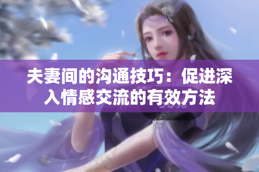 夫妻间的沟通技巧：促进深入情感交流的有效方法