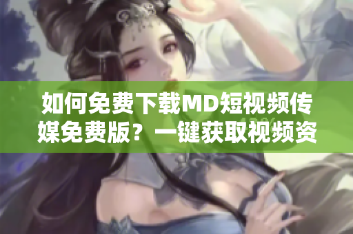 如何免费下载MD短视频传媒免费版？一键获取视频资源！