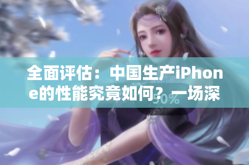 全面评估：中国生产iPhone的性能究竟如何？一场深入的测试揭示了什么？