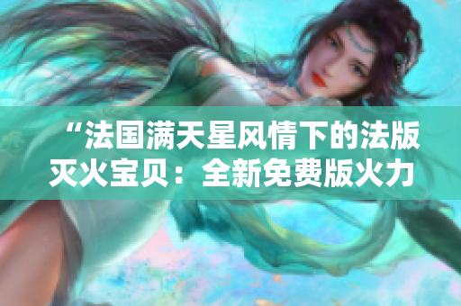 “法国满天星风情下的法版灭火宝贝：全新免费版火力全开”