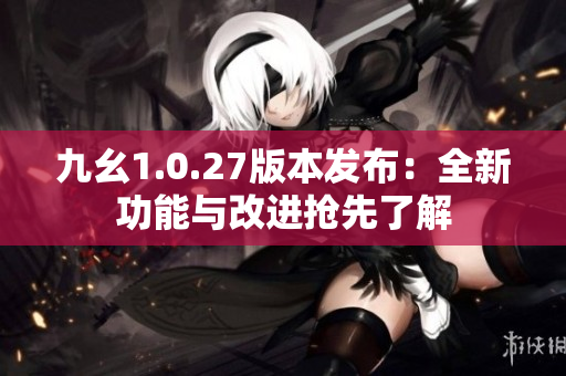 九幺1.0.27版本发布：全新功能与改进抢先了解