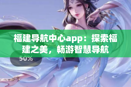 福建导航中心app：探索福建之美，畅游智慧导航