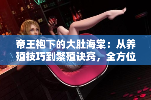 帝王袍下的大肚海棠：从养殖技巧到繁殖诀窍，全方位解析