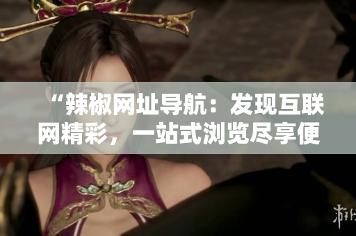 “辣椒网址导航：发现互联网精彩，一站式浏览尽享便捷！”