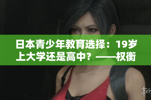 日本青少年教育选择：19岁上大学还是高中？——权衡利弊和教育路径的指南