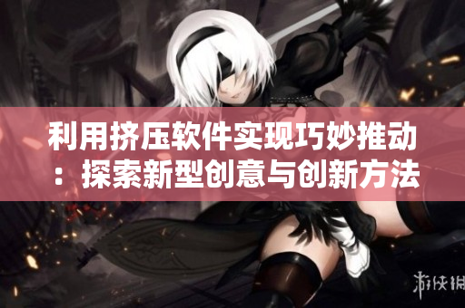 利用挤压软件实现巧妙推动：探索新型创意与创新方法