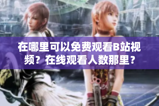 在哪里可以免费观看B站视频？在线观看人数那里？