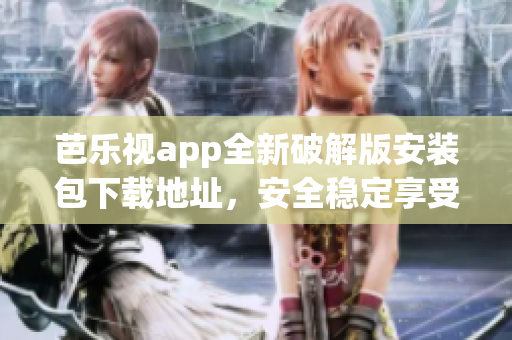 芭乐视app全新破解版安装包下载地址，安全稳定享受高清影视大片