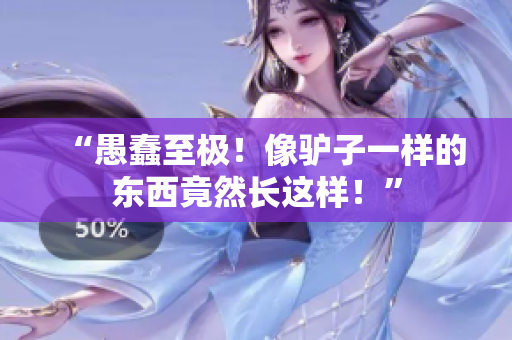 “愚蠢至极！像驴子一样的东西竟然长这样！”