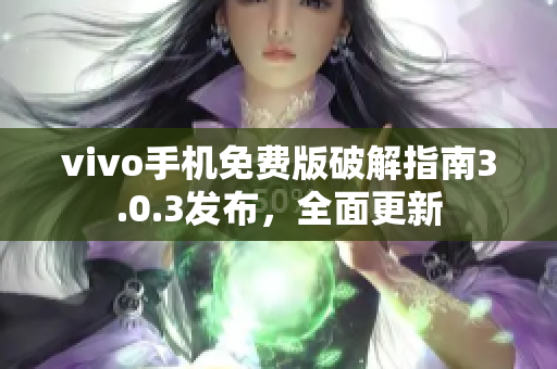vivo手机免费版破解指南3.0.3发布，全面更新