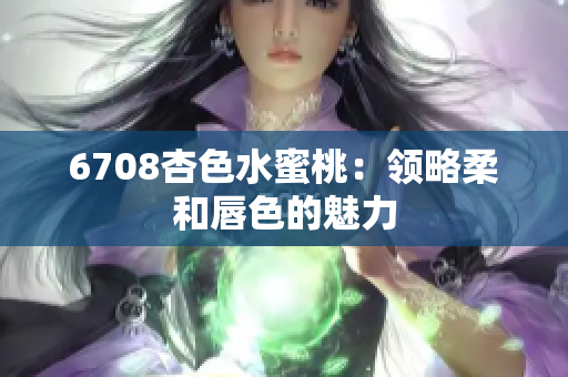 6708杏色水蜜桃：领略柔和唇色的魅力