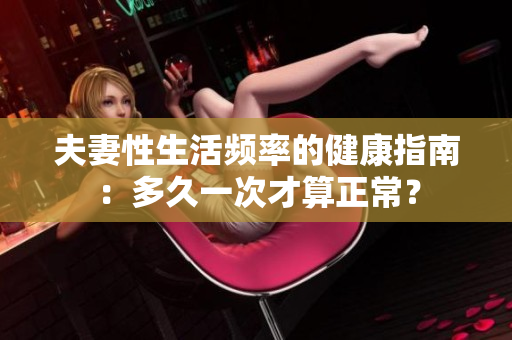 夫妻性生活频率的健康指南：多久一次才算正常？