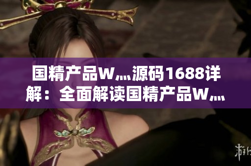 国精产品W灬源码1688详解：全面解读国精产品W灬源码的使用方法