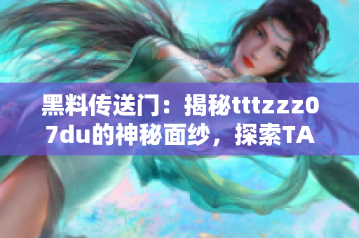 黑料传送门：揭秘tttzzz07du的神秘面纱，探索TA的不为人知之处