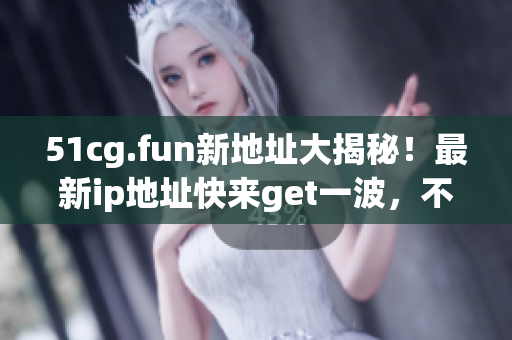 51cg.fun新地址大揭秘！最新ip地址快来get一波，不容错过