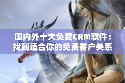 国内外十大免费CRM软件：找到适合你的免费客户关系管理工具