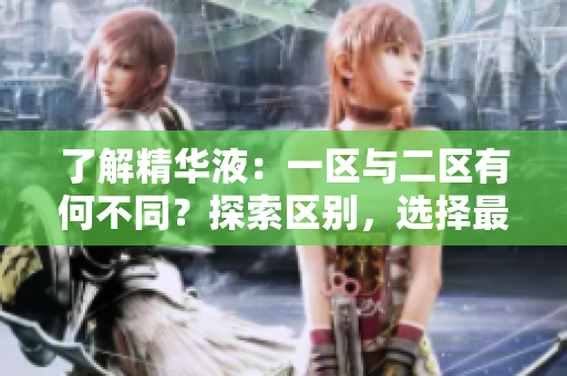 了解精华液：一区与二区有何不同？探索区别，选择最适合你的护肤产品！