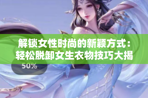 解锁女性时尚的新颖方式：轻松脱卸女生衣物技巧大揭秘