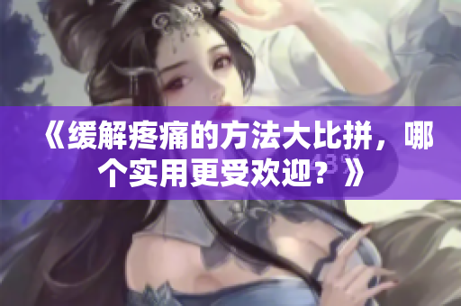 《缓解疼痛的方法大比拼，哪个实用更受欢迎？》