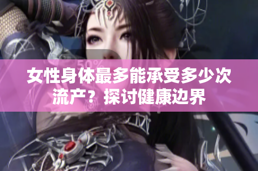 女性身体最多能承受多少次流产？探讨健康边界