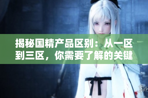 揭秘国精产品区别：从一区到三区，你需要了解的关键差异