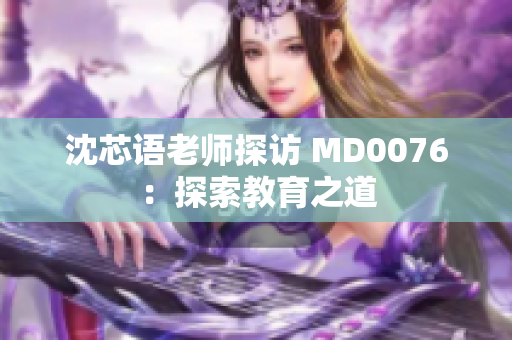 沈芯语老师探访 MD0076：探索教育之道