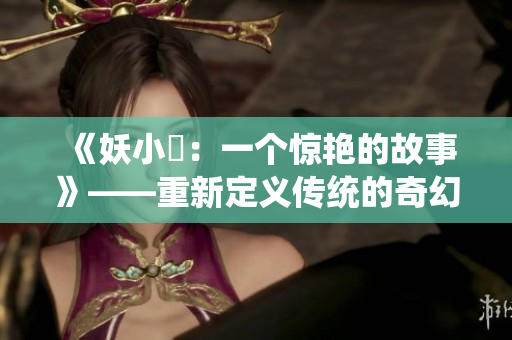 《妖小槡：一个惊艳的故事》——重新定义传统的奇幻题材