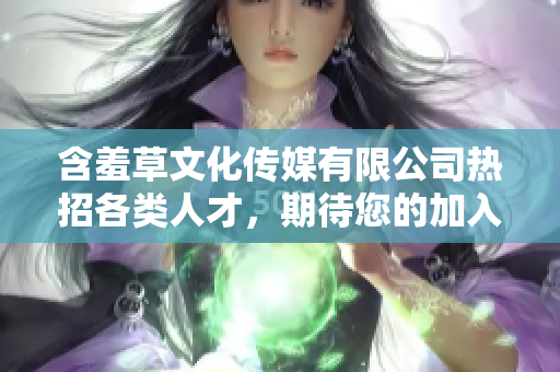 含羞草文化传媒有限公司热招各类人才，期待您的加入！