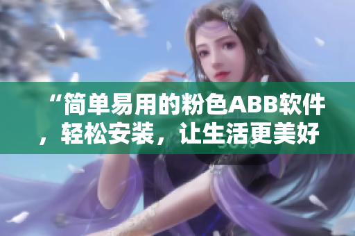 “简单易用的粉色ABB软件，轻松安装，让生活更美好”