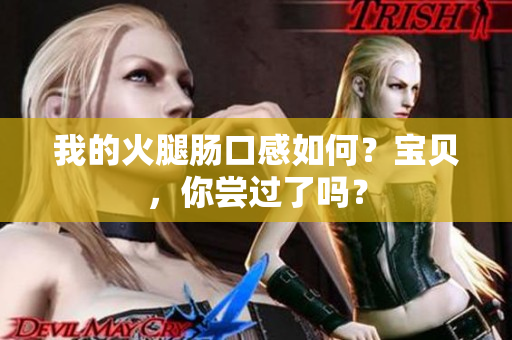 我的火腿肠口感如何？宝贝，你尝过了吗？