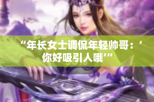 “年长女士调侃年轻帅哥：‘你好吸引人哦’”